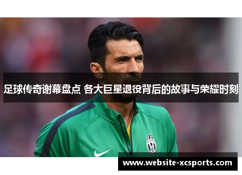 足球传奇谢幕盘点 各大巨星退役背后的故事与荣耀时刻