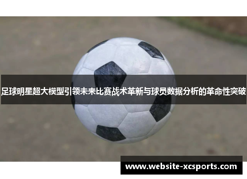 足球明星超大模型引领未来比赛战术革新与球员数据分析的革命性突破