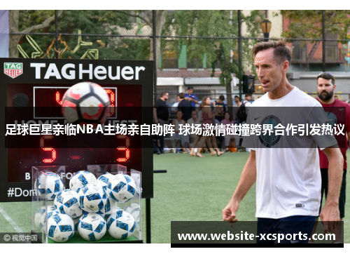 足球巨星亲临NBA主场亲自助阵 球场激情碰撞跨界合作引发热议