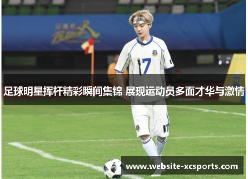 足球明星挥杆精彩瞬间集锦 展现运动员多面才华与激情