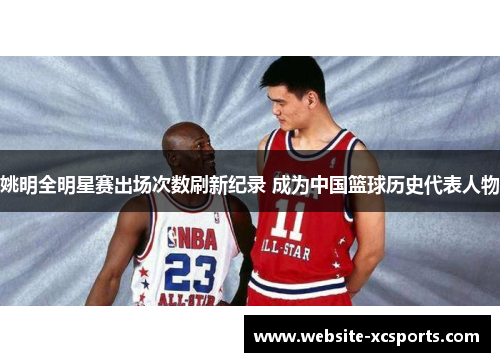 姚明全明星赛出场次数刷新纪录 成为中国篮球历史代表人物