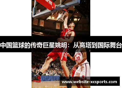 中国篮球的传奇巨星姚明：从高塔到国际舞台