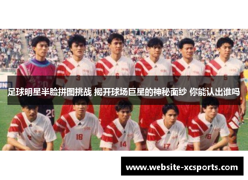 足球明星半脸拼图挑战 揭开球场巨星的神秘面纱 你能认出谁吗