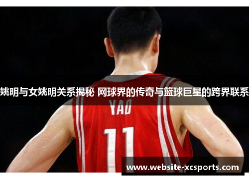 姚明与女姚明关系揭秘 网球界的传奇与篮球巨星的跨界联系