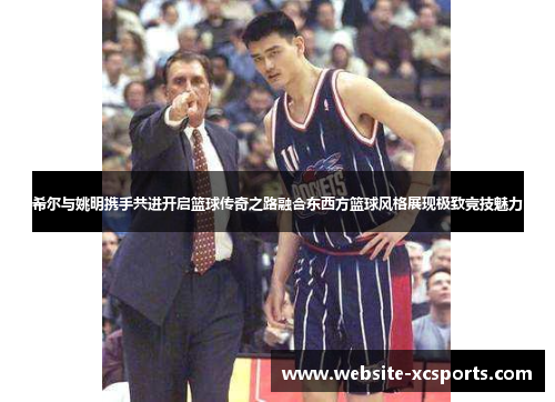 希尔与姚明携手共进开启篮球传奇之路融合东西方篮球风格展现极致竞技魅力