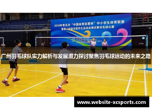 广州羽毛球队实力解析与发展潜力探讨聚焦羽毛球运动的未来之路