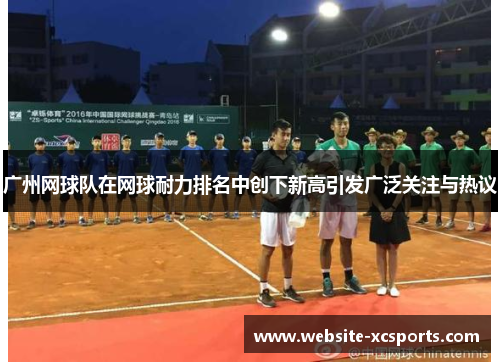 广州网球队在网球耐力排名中创下新高引发广泛关注与热议
