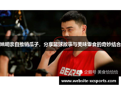 姚明亲自推销瓜子，分享篮球故事与美味零食的奇妙结合