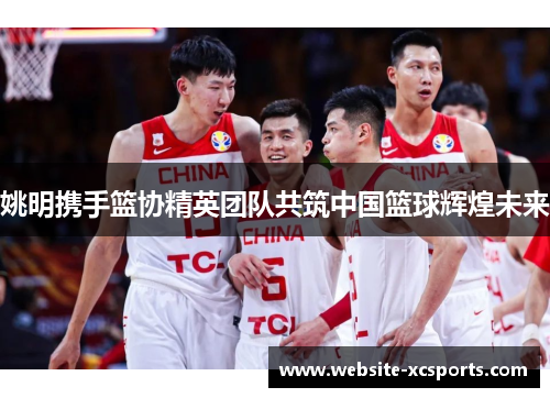 姚明携手篮协精英团队共筑中国篮球辉煌未来