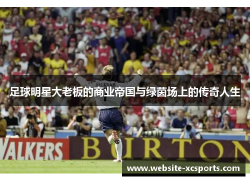 足球明星大老板的商业帝国与绿茵场上的传奇人生