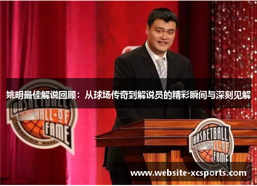 姚明最佳解说回顾：从球场传奇到解说员的精彩瞬间与深刻见解