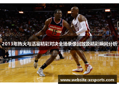 2013年热火与活塞精彩对决全场录像回放及精彩瞬间分析