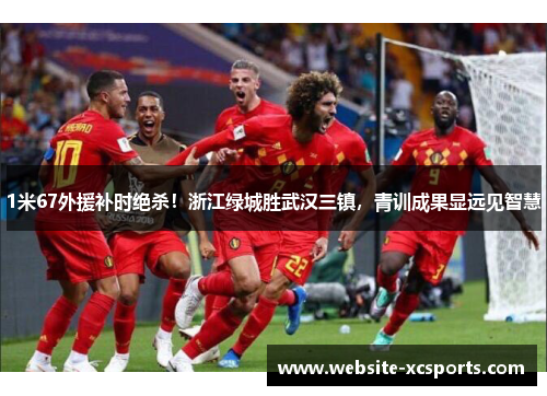 1米67外援补时绝杀！浙江绿城胜武汉三镇，青训成果显远见智慧
