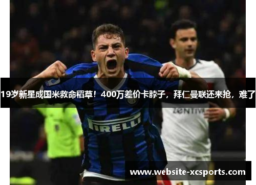 19岁新星成国米救命稻草！400万差价卡脖子，拜仁曼联还来抢，难了