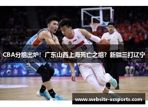 CBA分组出炉！广东山西上海死亡之组？新疆三打辽宁