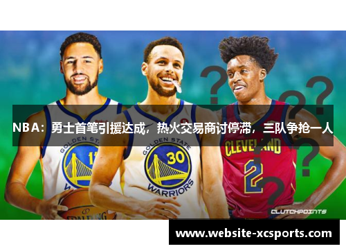NBA：勇士首笔引援达成，热火交易商讨停滞，三队争抢一人