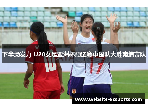 下半场发力 U20女足亚洲杯预选赛中国队大胜柬埔寨队